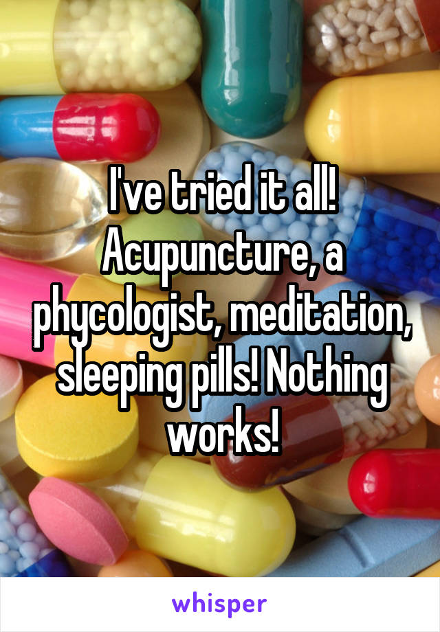 I've tried it all! Acupuncture, a phycologist, meditation, sleeping pills! Nothing works!