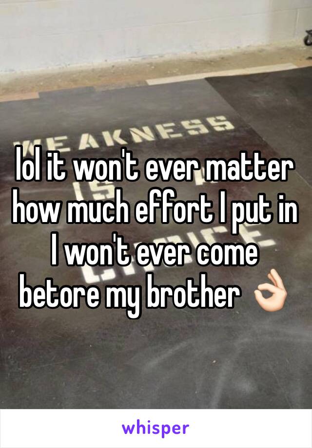 lol it won't ever matter how much effort I put in I won't ever come betore my brother 👌🏻