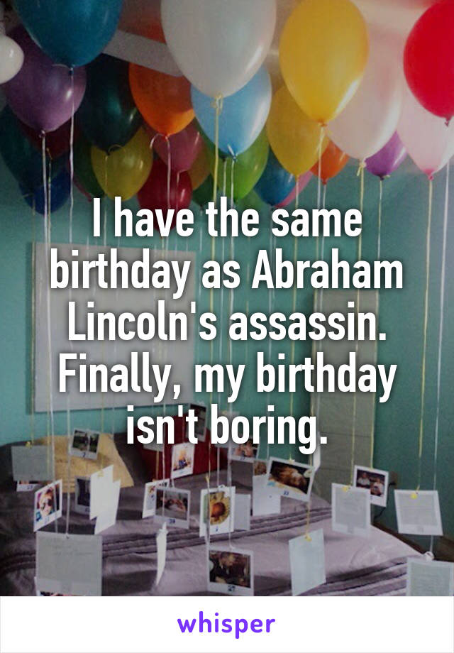 I have the same birthday as Abraham Lincoln's assassin. Finally, my birthday isn't boring.