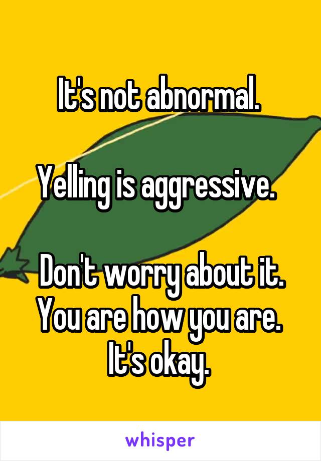 It's not abnormal. 

Yelling is aggressive.  

Don't worry about it. You are how you are. 
It's okay. 