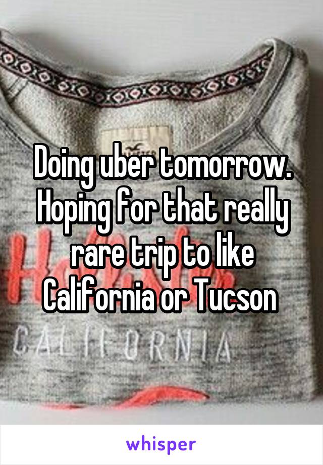 Doing uber tomorrow. Hoping for that really rare trip to like California or Tucson 