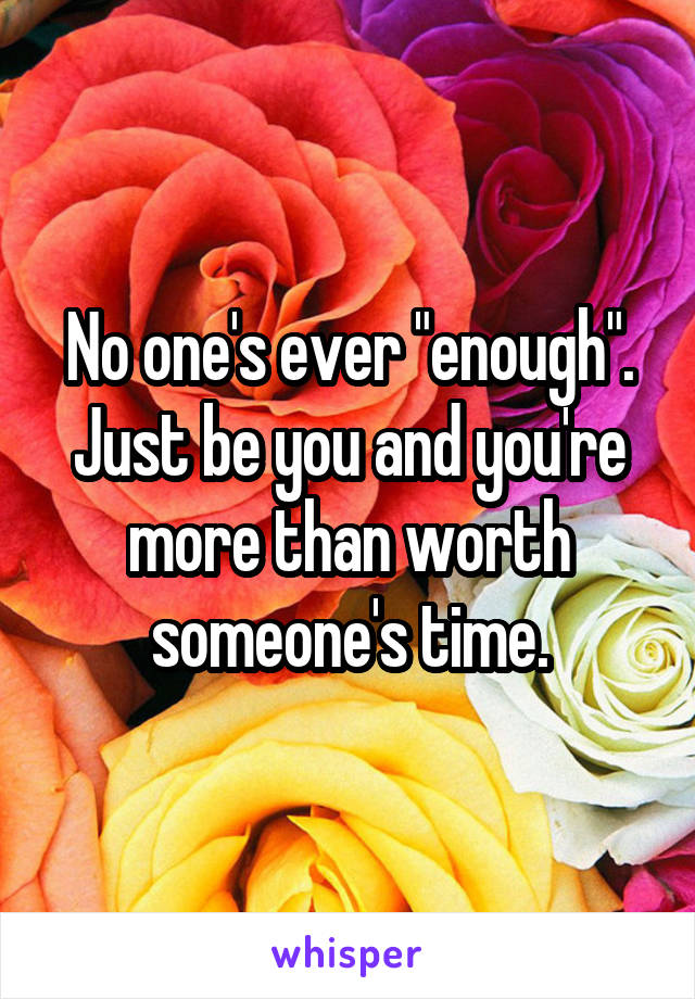 No one's ever "enough". Just be you and you're more than worth someone's time.
