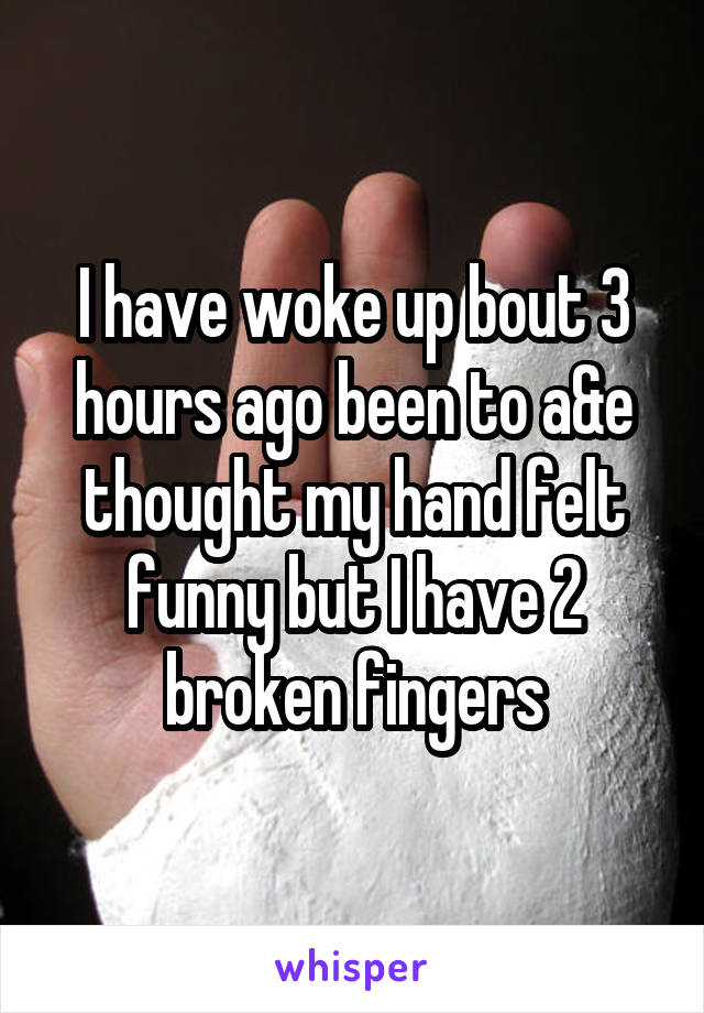 I have woke up bout 3 hours ago been to a&e thought my hand felt funny but I have 2 broken fingers