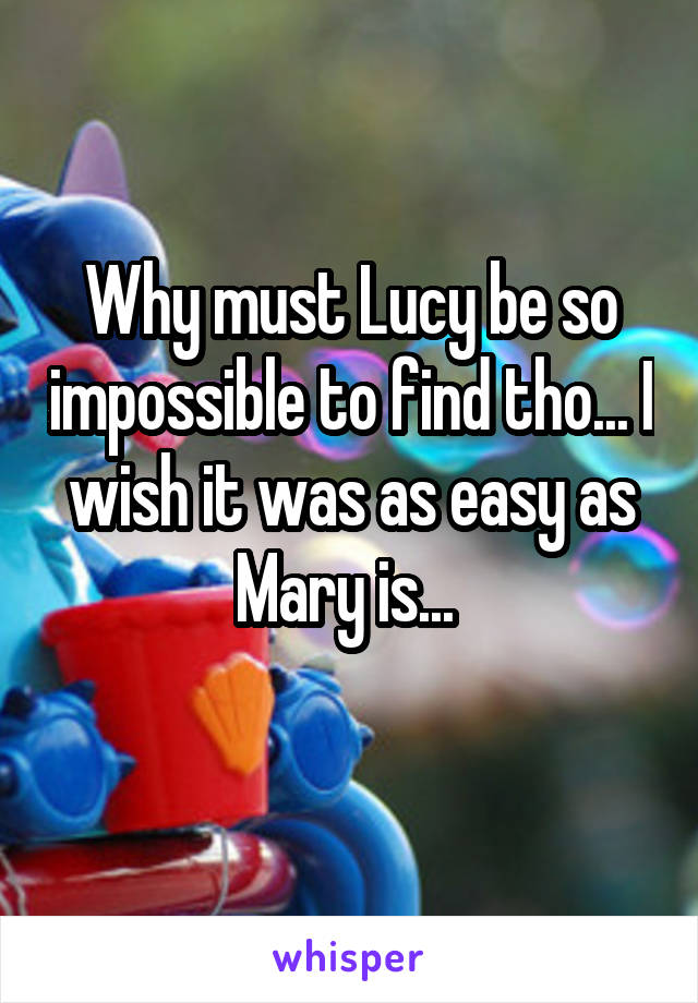 Why must Lucy be so impossible to find tho... I wish it was as easy as Mary is... 

