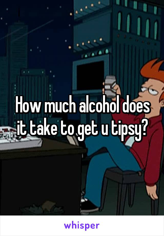 How much alcohol does it take to get u tipsy?
