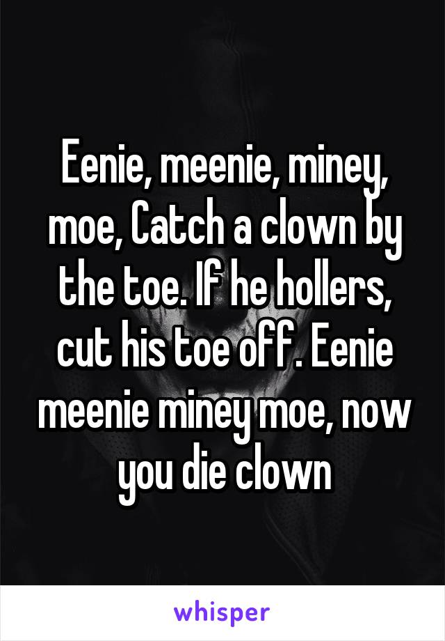Eenie, meenie, miney, moe, Catch a clown by the toe. If he hollers, cut his toe off. Eenie meenie miney moe, now you die clown