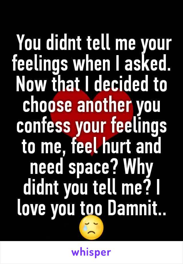  You didnt tell me your feelings when I asked. Now that I decided to choose another you confess your feelings to me, feel hurt and need space? Why didnt you tell me? I love you too Damnit..😢