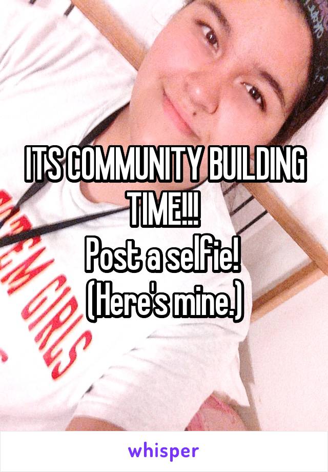 ITS COMMUNITY BUILDING TIME!!! 
Post a selfie! 
(Here's mine.)