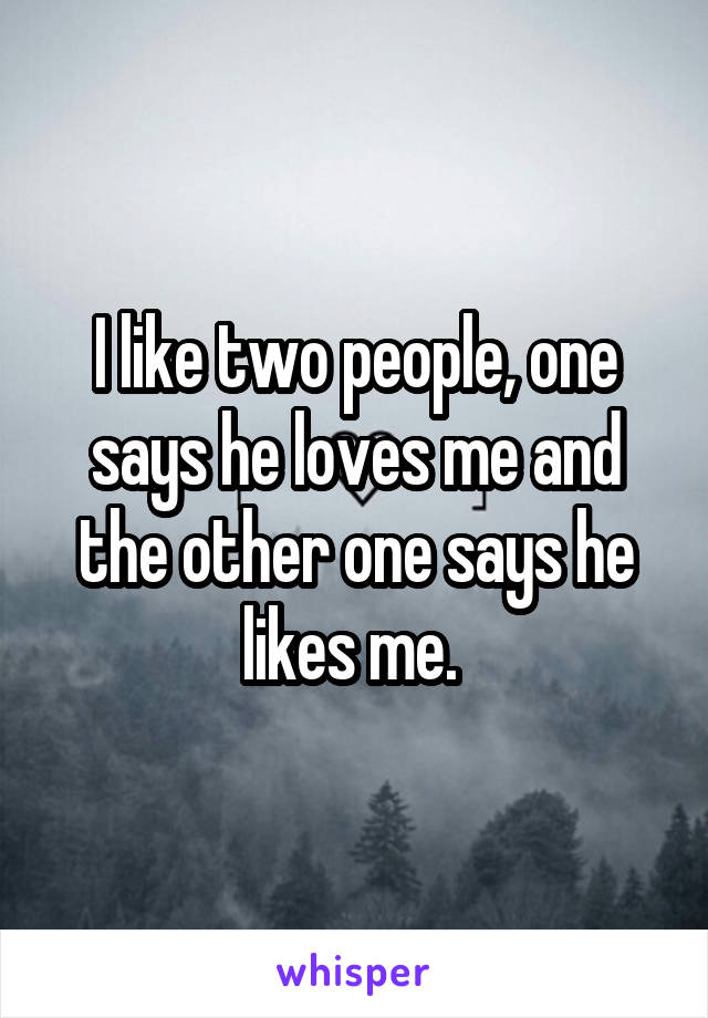 I like two people, one says he loves me and the other one says he likes me. 