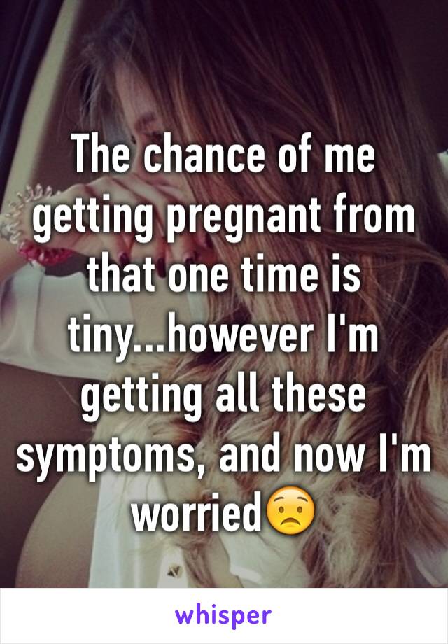 The chance of me getting pregnant from that one time is tiny...however I'm getting all these symptoms, and now I'm worried😟
