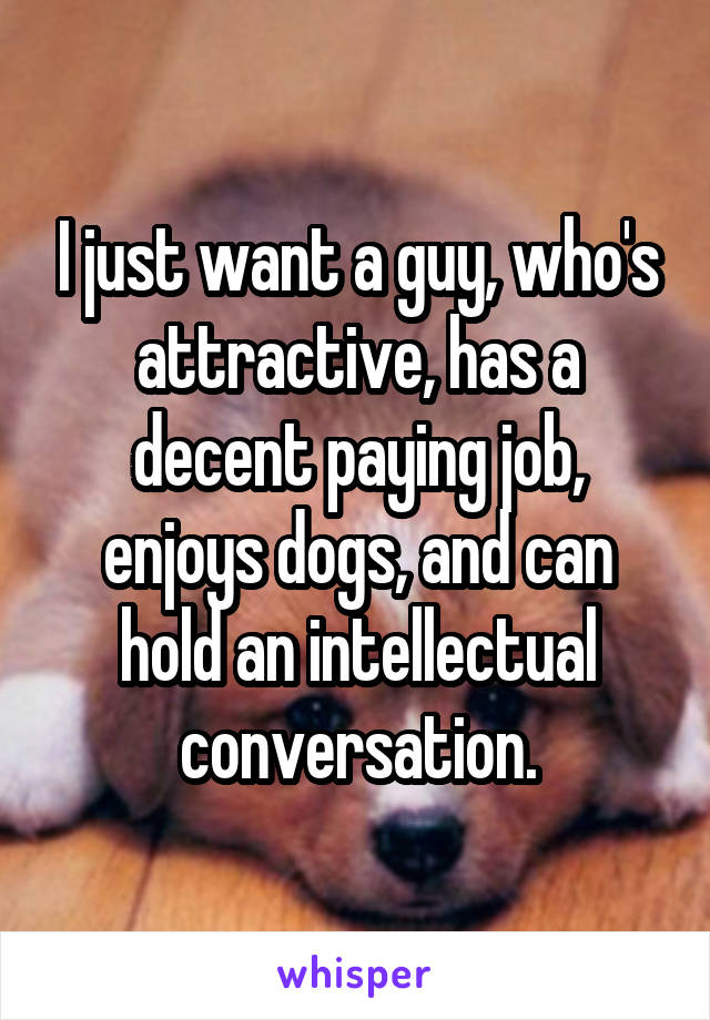 I just want a guy, who's attractive, has a decent paying job, enjoys dogs, and can hold an intellectual conversation.