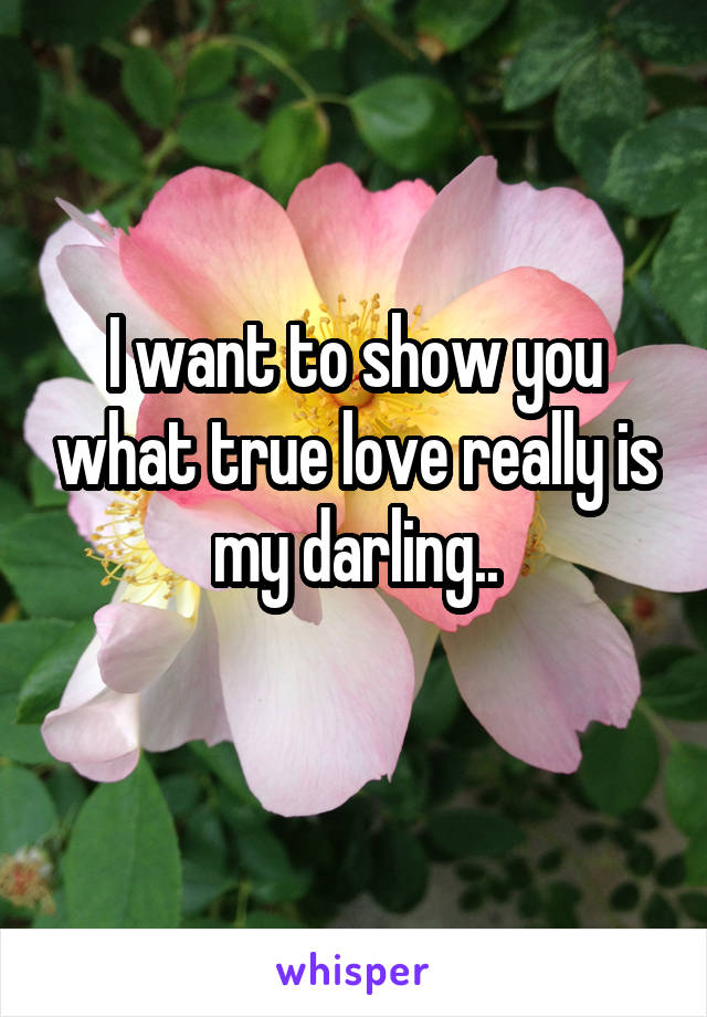 I want to show you what true love really is my darling..
