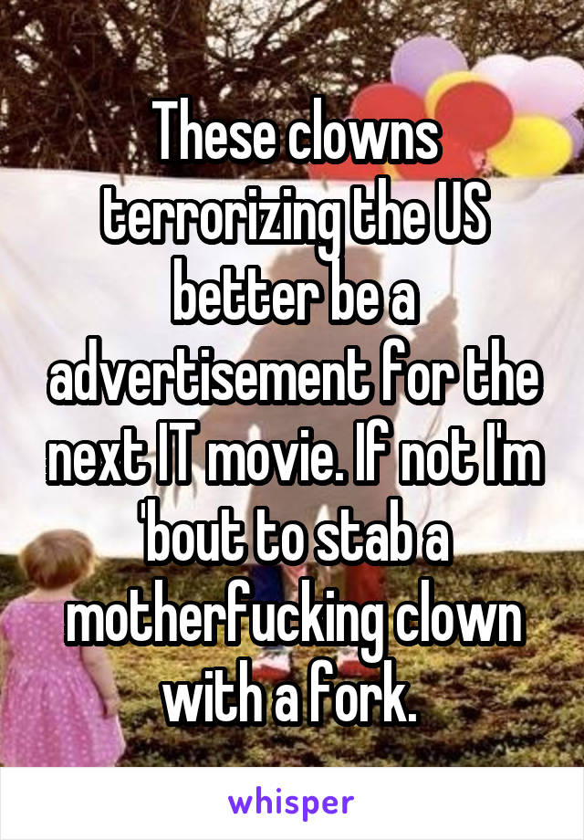 These clowns terrorizing the US better be a advertisement for the next IT movie. If not I'm 'bout to stab a motherfucking clown with a fork. 