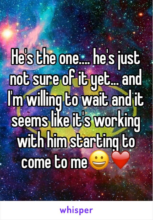 He's the one.... he's just not sure of it yet... and I'm willing to wait and it seems like it's working with him starting to come to me😀❤️