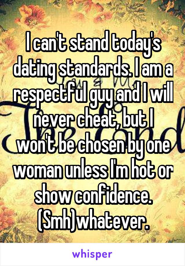 I can't stand today's dating standards. I am a respectful guy and I will never cheat, but I won't be chosen by one woman unless I'm hot or show confidence. (Smh)whatever.