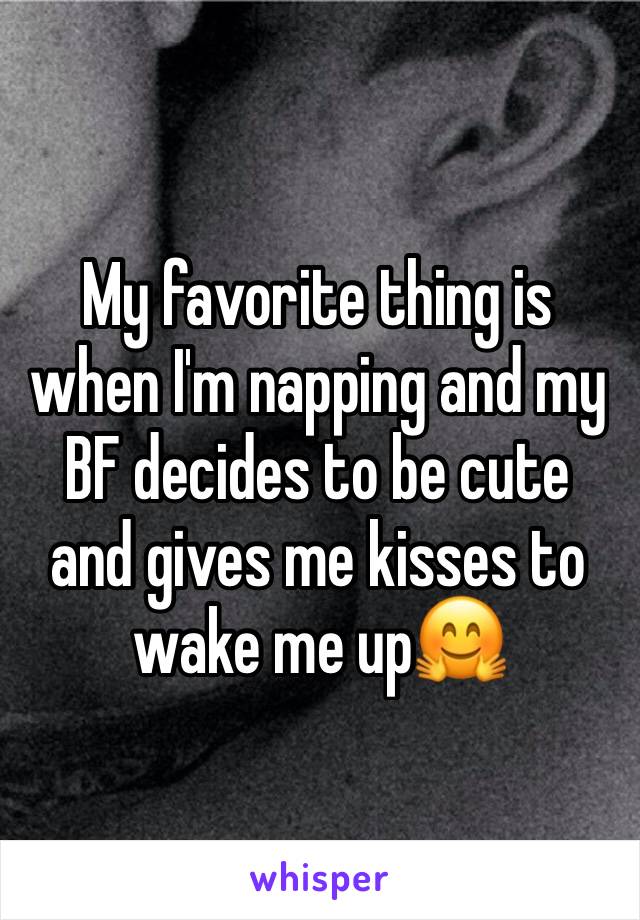My favorite thing is when I'm napping and my BF decides to be cute and gives me kisses to wake me up🤗