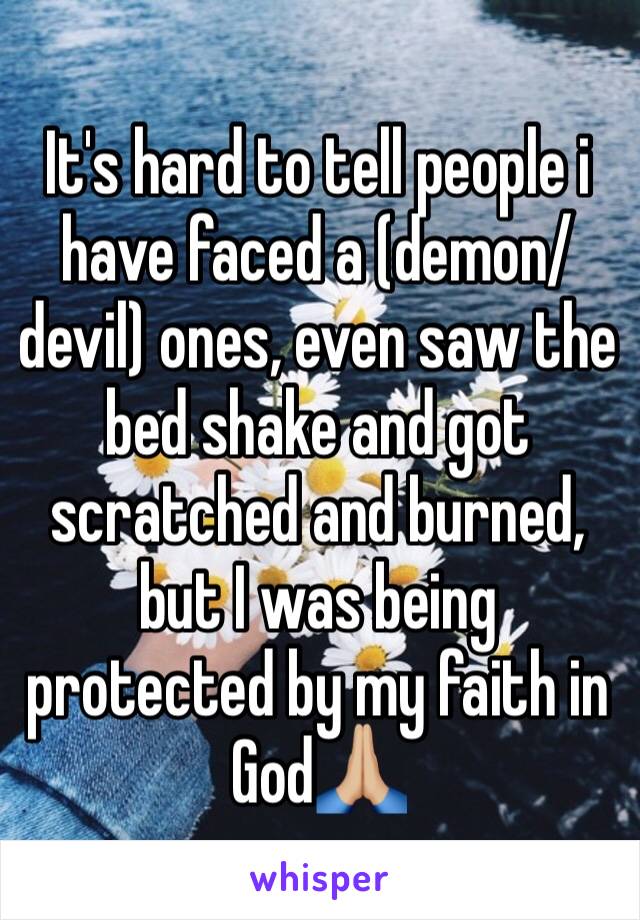 It's hard to tell people i have faced a (demon/devil) ones, even saw the bed shake and got scratched and burned, but I was being protected by my faith in God🙏🏼