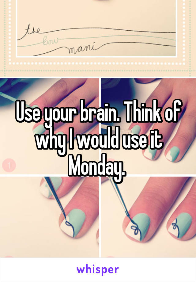 Use your brain. Think of why I would use it Monday. 