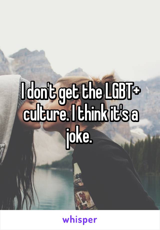 I don't get the LGBT+ culture. I think it's a joke. 