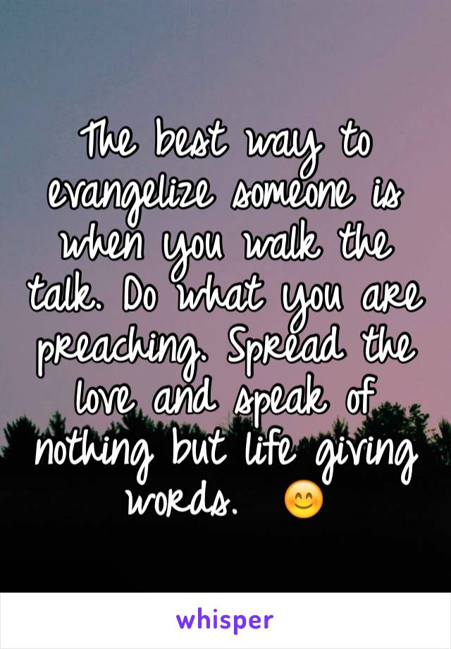 The best way to evangelize someone is when you walk the talk. Do what you are preaching. Spread the love and speak of nothing but life giving words.  😊