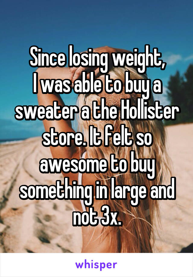Since losing weight,
I was able to buy a sweater a the Hollister store. It felt so awesome to buy something in large and not 3x.
