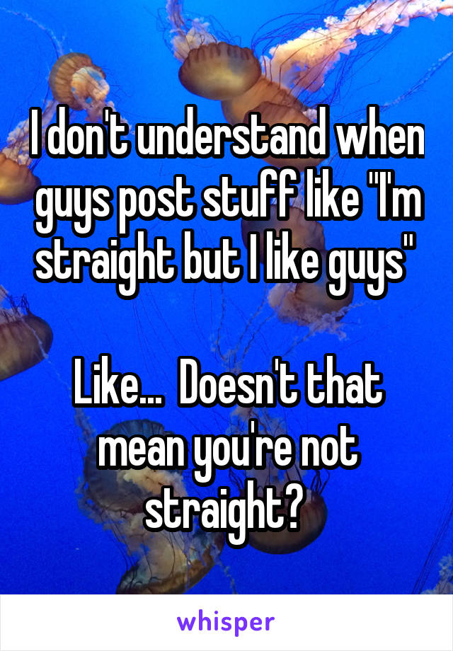 I don't understand when guys post stuff like "I'm straight but I like guys" 

Like...  Doesn't that mean you're not straight? 