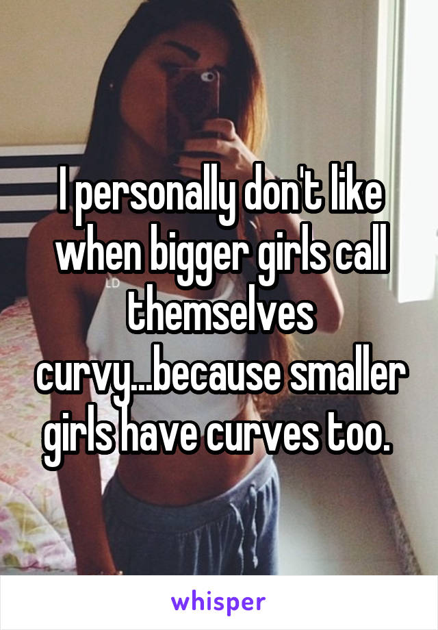 I personally don't like when bigger girls call themselves curvy...because smaller girls have curves too. 