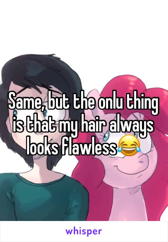 Same, but the onlu thing is that my hair always looks flawless😂