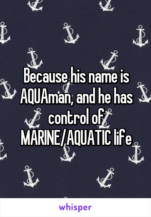 Because his name is AQUAman, and he has control of MARINE/AQUATIC life
