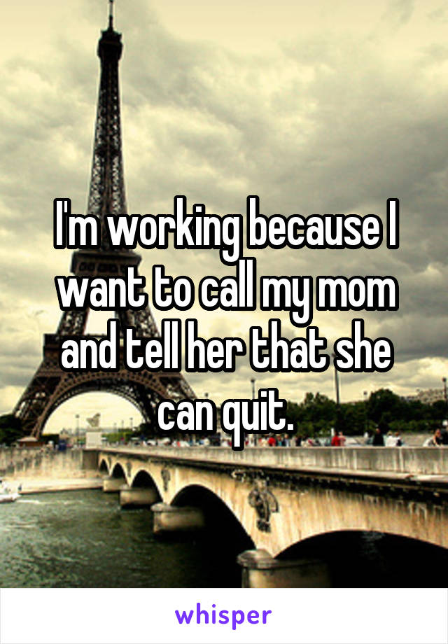 I'm working because I want to call my mom and tell her that she can quit.