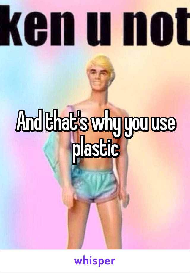 And that's why you use plastic