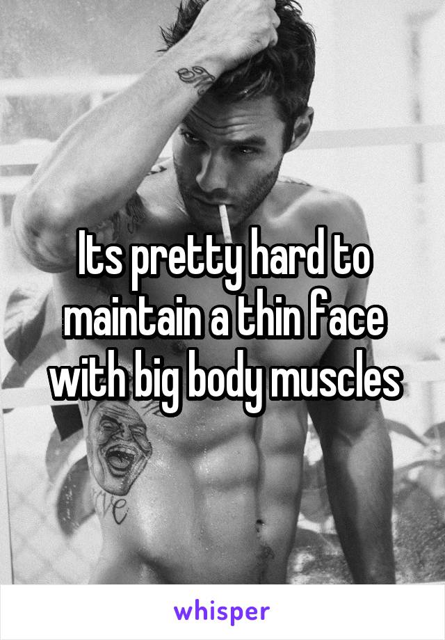 Its pretty hard to maintain a thin face with big body muscles