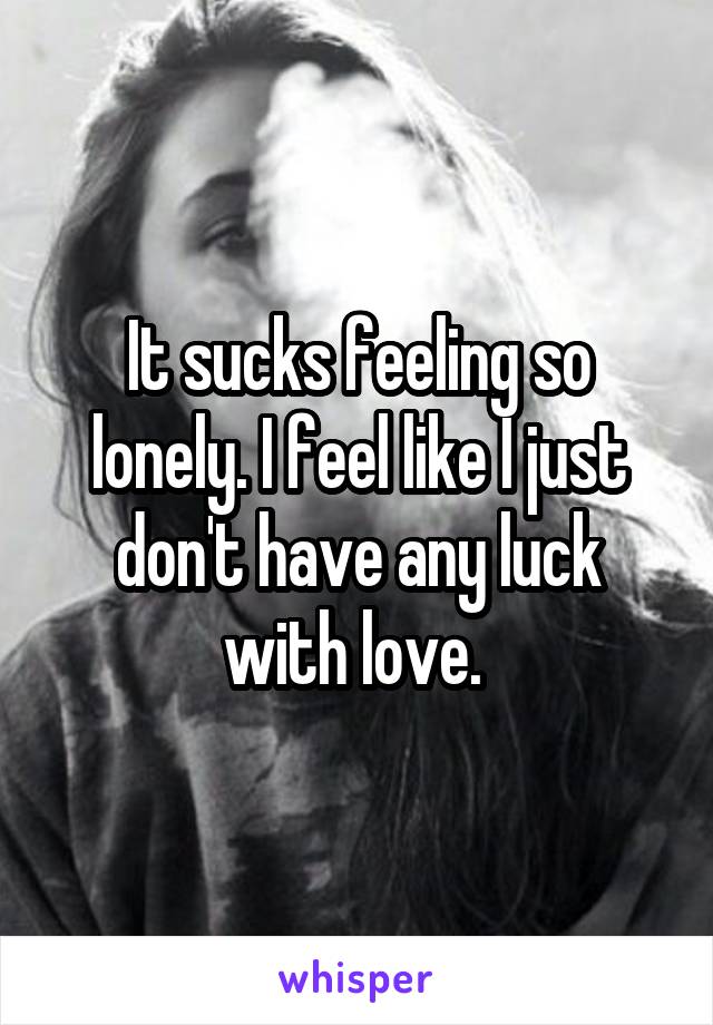 It sucks feeling so lonely. I feel like I just don't have any luck with love. 