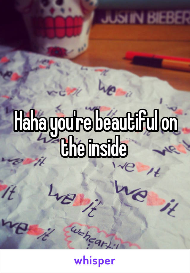 Haha you're beautiful on the inside 