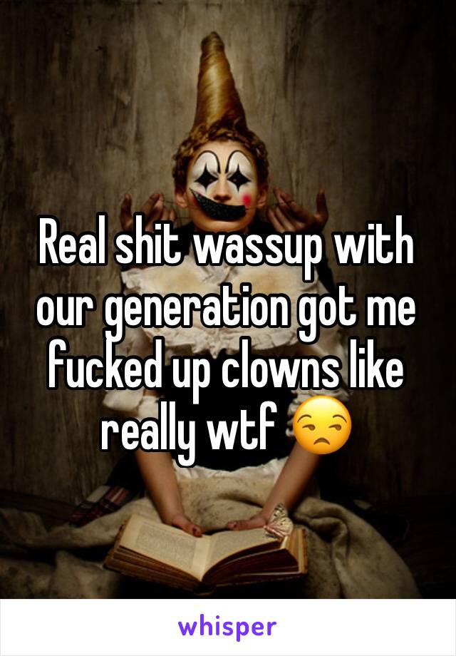 Real shit wassup with our generation got me fucked up clowns like really wtf 😒