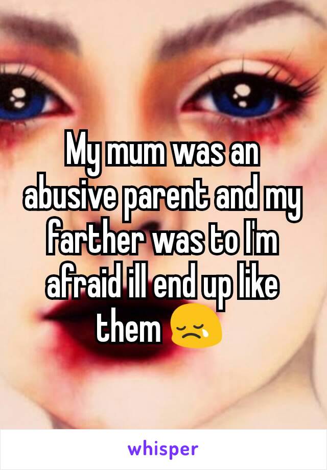 My mum was an abusive parent and my farther was to I'm afraid ill end up like them 😢 
