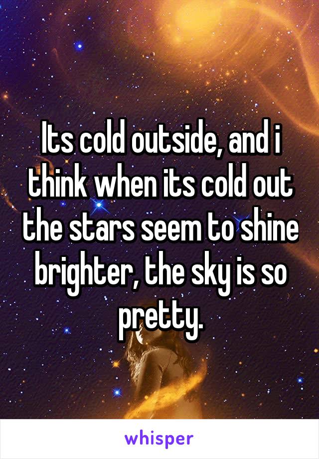 Its cold outside, and i think when its cold out the stars seem to shine brighter, the sky is so pretty.