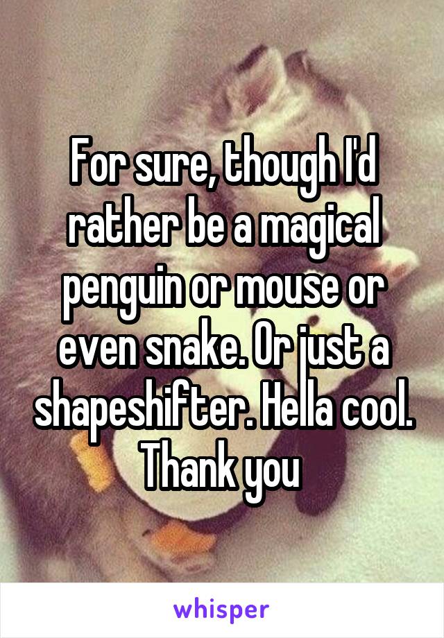 For sure, though I'd rather be a magical penguin or mouse or even snake. Or just a shapeshifter. Hella cool. Thank you 