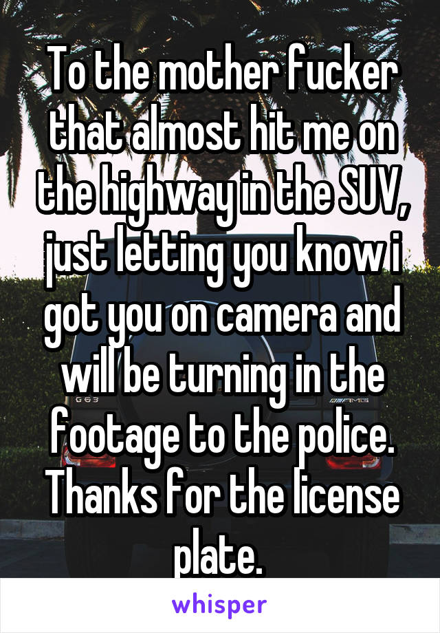 To the mother fucker that almost hit me on the highway in the SUV, just letting you know i got you on camera and will be turning in the footage to the police. Thanks for the license plate. 
