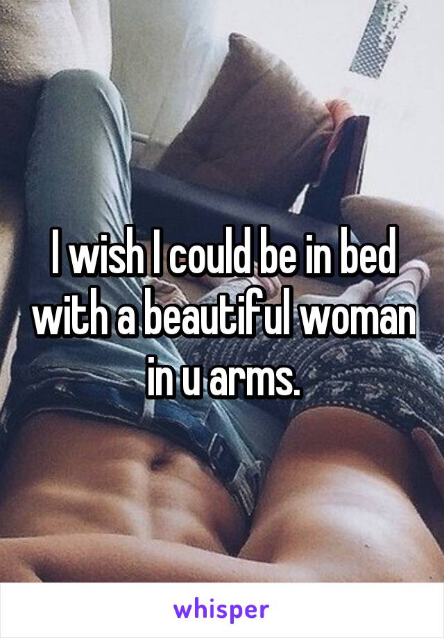 I wish I could be in bed with a beautiful woman in u arms.