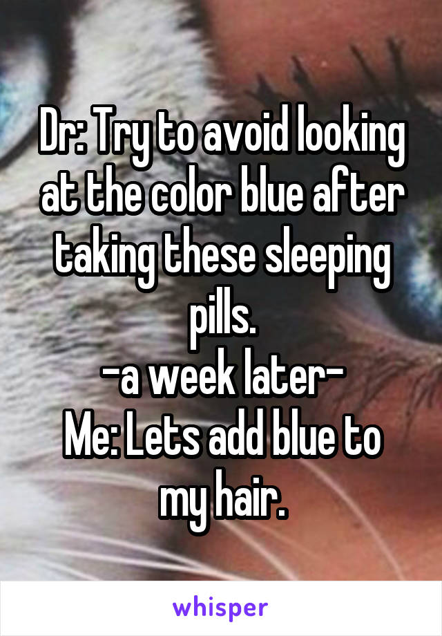 Dr: Try to avoid looking at the color blue after taking these sleeping pills.
-a week later-
Me: Lets add blue to my hair.