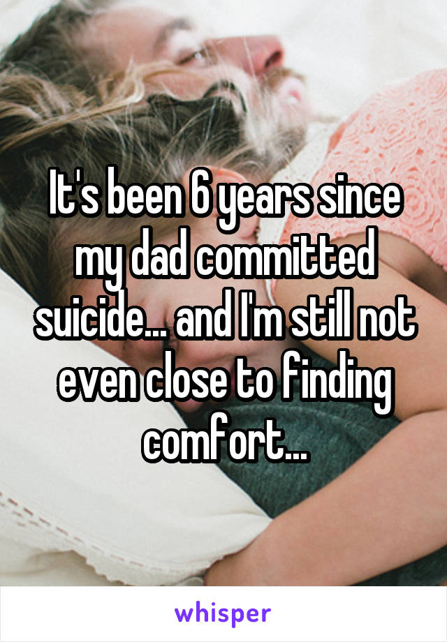 It's been 6 years since my dad committed suicide... and I'm still not even close to finding comfort...