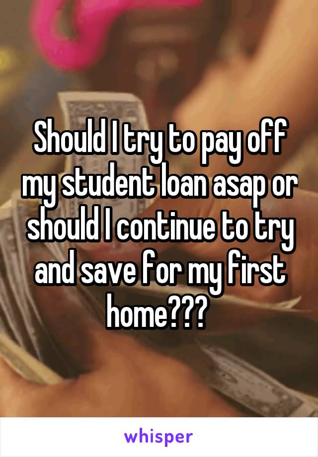 Should I try to pay off my student loan asap or should I continue to try and save for my first home??? 