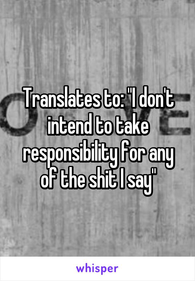 Translates to: "I don't intend to take responsibility for any of the shit I say"