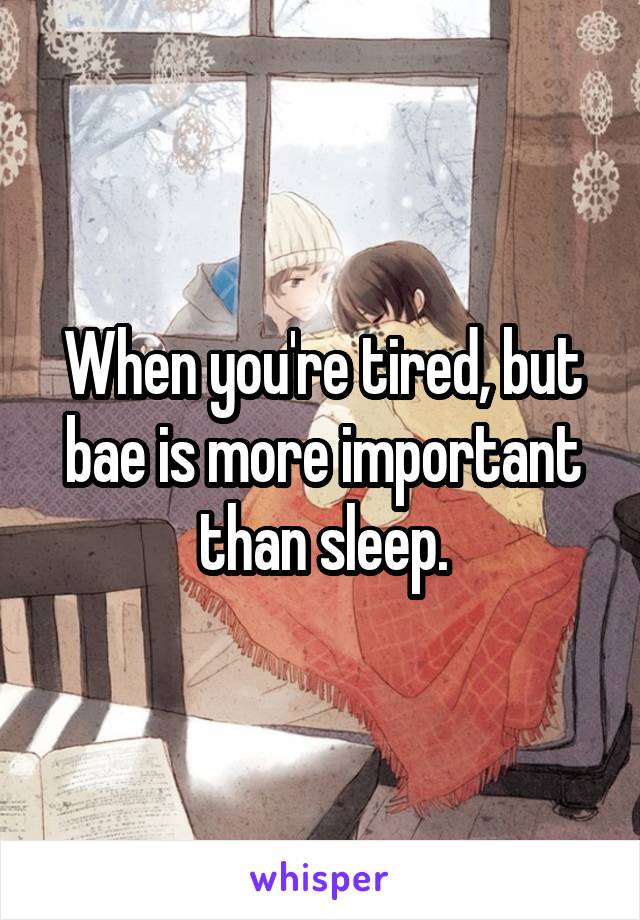 When you're tired, but bae is more important than sleep.