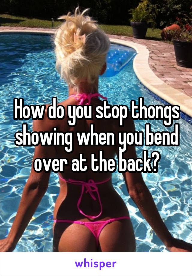 How do you stop thongs showing when you bend over at the back?