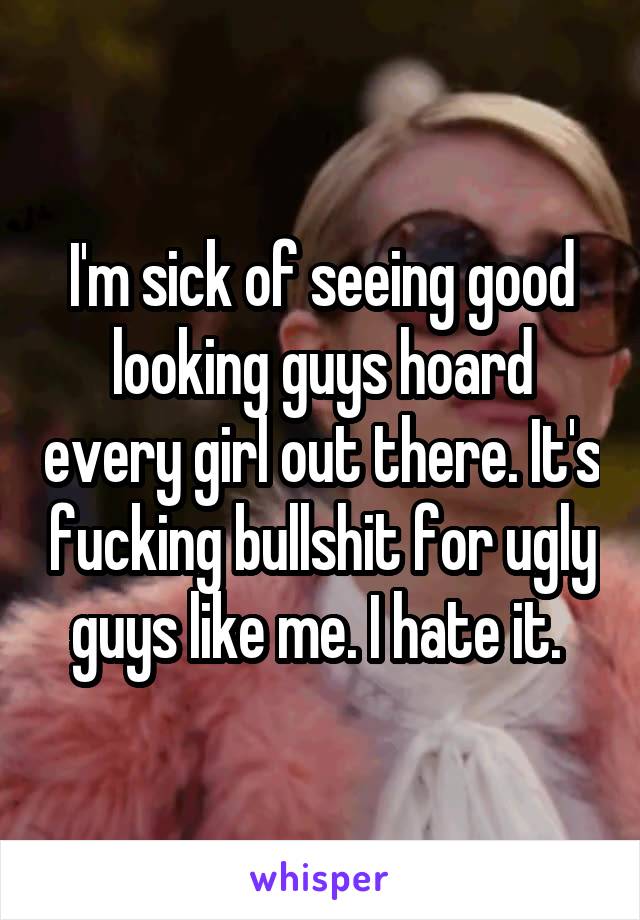 I'm sick of seeing good looking guys hoard every girl out there. It's fucking bullshit for ugly guys like me. I hate it. 
