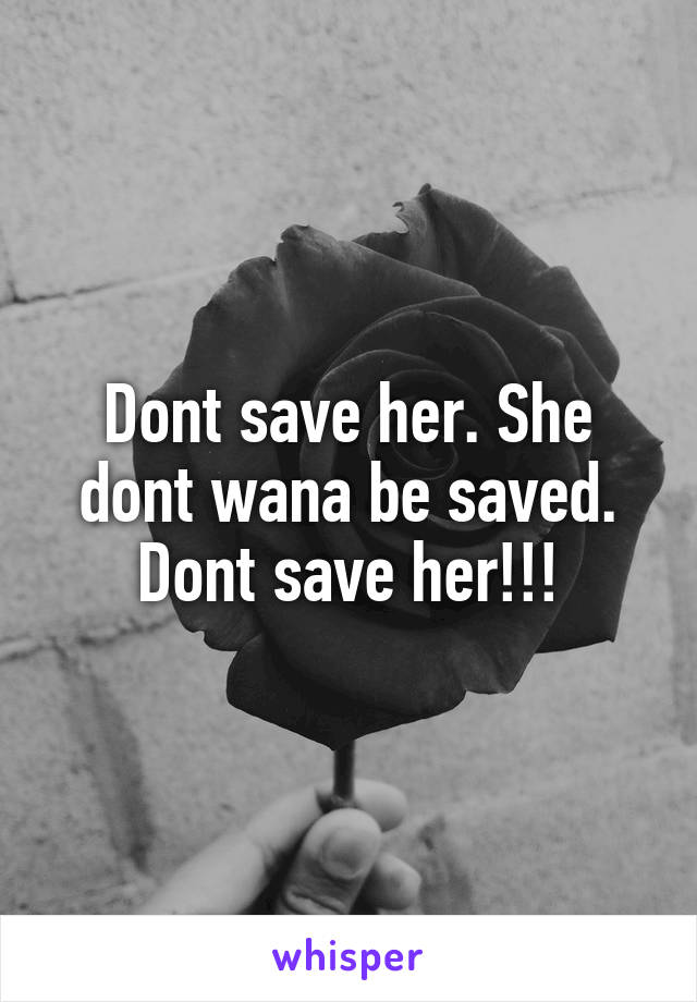 Dont save her. She dont wana be saved. Dont save her!!!