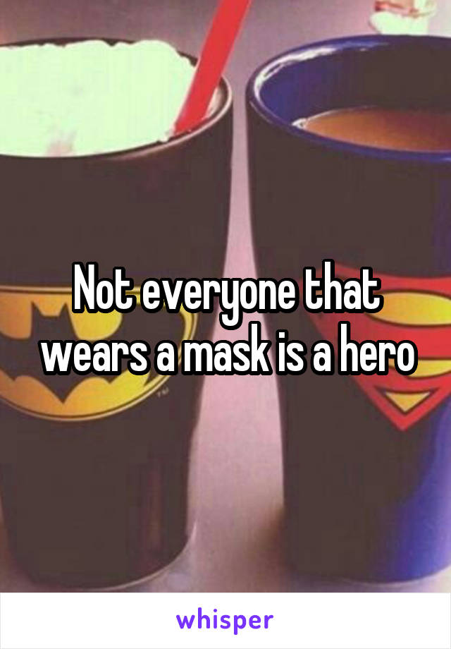 Not everyone that wears a mask is a hero