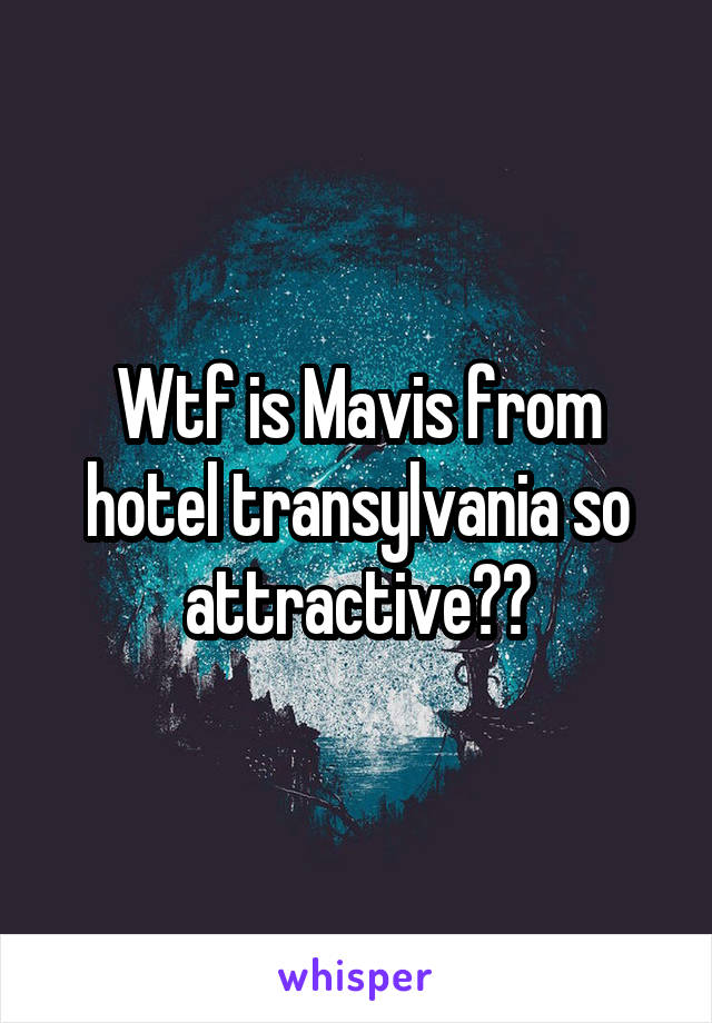 Wtf is Mavis from hotel transylvania so attractive??